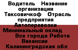 Водитель › Название организации ­ Таксовичкоф › Отрасль предприятия ­ Автоперевозки › Минимальный оклад ­ 70 000 - Все города Работа » Вакансии   . Калининградская обл.,Приморск г.